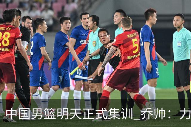 中国男篮明天正式集训 乔帅：力争奥运会门票