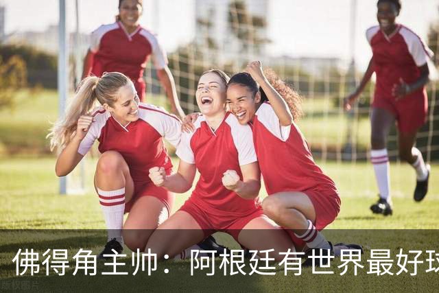 佛得角主帅：阿根廷有世界最好球员梅西 能对阵阿根廷是一种荣幸
