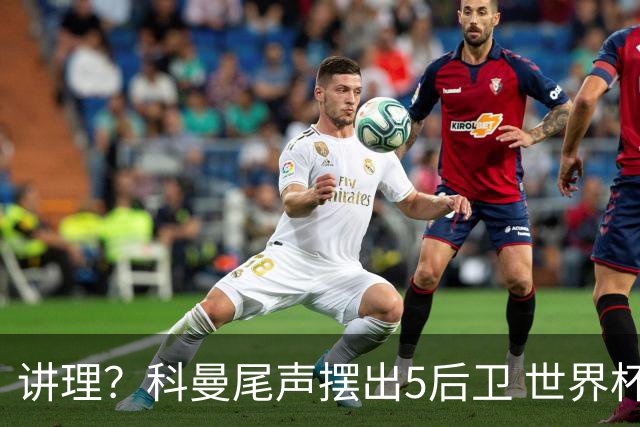 讲理？科曼尾声摆出5后卫 世界杯第3身高却被头球绝平