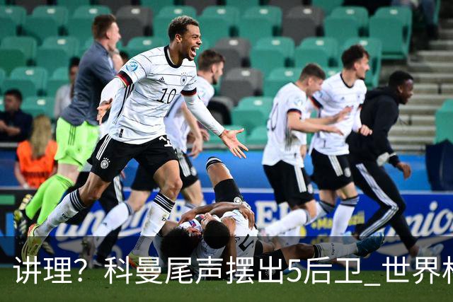 讲理？科曼尾声摆出5后卫 世界杯第3身高却被头球绝平