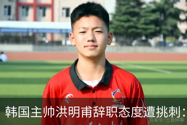 韩国主帅洪明甫辞职态度遭挑刺：没说对不起+离场时手插兜