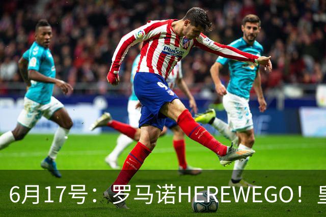 6月17号：罗马诺HEREWEGO！皇马6000万闪击蓝军飞翼，下赛季西甲大结局！