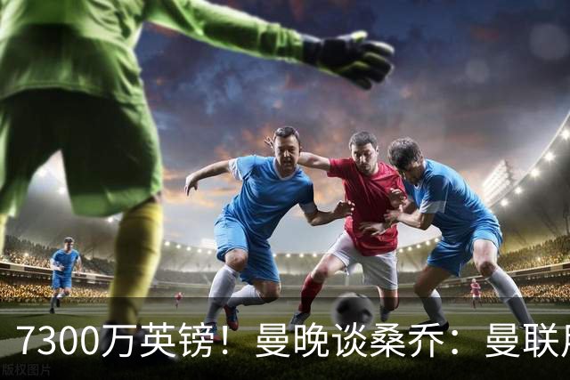7300万英镑！曼晚谈桑乔：曼联用44个单词送走了队史最差引援之一