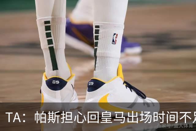 TA：帕斯担心回皇马出场时间不足，皇马表示理解转而签下B席